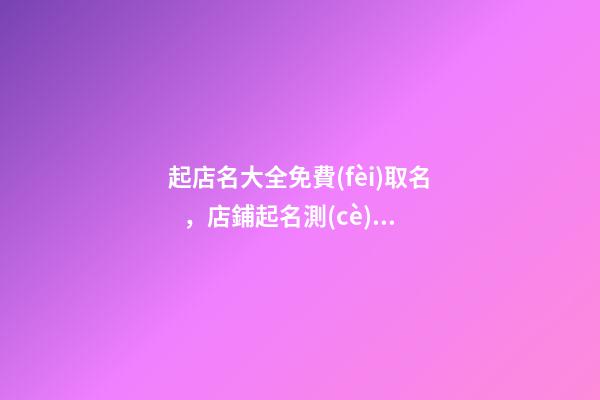 起店名大全免費(fèi)取名，店鋪起名測(cè)試吉兇打分？